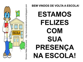 Simone Helen Drumond - http://simonehelendrumond.blogspot.com
                                                                BEM VINDOS DE VOLTA A ESCOLA!


                                                                 ESTAMOS
                                                                  FELIZES
                                                                   COM
                                                                    SUA
                                                                PRESENÇA
                                                                NA ESCOLA!
 