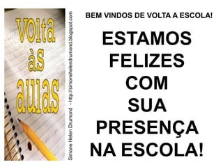 Simone Helen Drumond - http://simonehelendrumond.blogspot.com
                                                                BEM VINDOS DE VOLTA A ESCOLA!


                                                                 ESTAMOS
                                                                  FELIZES
                                                                   COM
                                                                    SUA
                                                                PRESENÇA
                                                                NA ESCOLA!
 