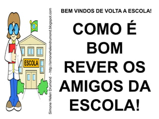 Simone Helen Drumond - http://simonehelendrumond.blogspot.com
                                                                BEM VINDOS DE VOLTA A ESCOLA!



                                                                 COMO É
                                                                   BOM
                                                                REVER OS
                                                                AMIGOS DA
                                                                 ESCOLA!
 