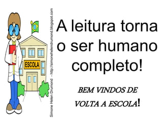 Simone Helen Drumond - http://simonehelendrumond.blogspot.com
                                                                A leitura torna
                                                                o ser humano
                                                                  completo!
                                                                   BEM VINDOS DE
                                                                  VOLTA A ESCOLA!
 