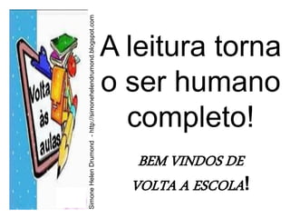 Simone Helen Drumond - http://simonehelendrumond.blogspot.com
                                                                A leitura torna
                                                                o ser humano
                                                                  completo!
                                                                   BEM VINDOS DE
                                                                  VOLTA A ESCOLA!
 