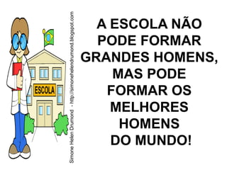 Simone Helen Drumond - http://simonehelendrumond.blogspot.com
                                                                  A ESCOLA NÃO
                                                                  PODE FORMAR
                                                                GRANDES HOMENS,
                                                                    MAS PODE
                                                                   FORMAR OS
                                                                    MELHORES
                                                                     HOMENS
                                                                    DO MUNDO!
 