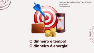 O dinheiro é tempo!
O dinheiro é energia!
Estágio no Núcleo Distrital de Viseu da EAPN
Maria Sousa
Marília Moreira
 