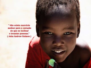 " Não existe exercíciomelhor para o coraçãodo que se inclinar e levantar pessoas."( John Andrew Holmes ) 