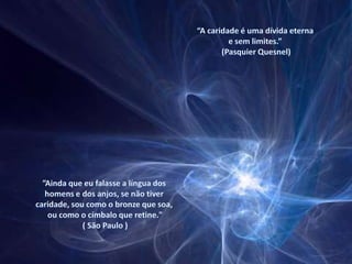 “A caridade é uma dívida eterna e sem limites.” (Pasquier Quesnel)”Ainda que eu falasse a língua dos homens e dos anjos, se não tiver caridade, sou como o bronze que soa, ou como o címbalo que retine." ( São Paulo ) 