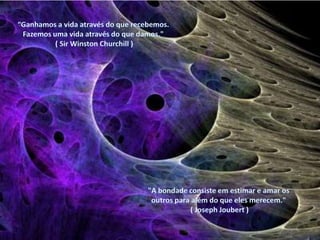 “Ganhamos a vida através do que recebemos. Fazemos uma vida através do que damos." ( Sir Winston Churchill ) "A bondade consiste em estimar e amar os outros para além do que eles merecem." ( Joseph Joubert ) 