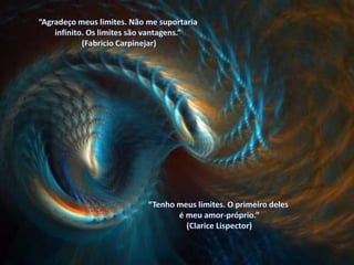 “Agradeço meus limites. Não me suportaria infinito. Os limites são vantagens.” (Fabricio Carpinejar)“Tenho meus limites. O primeiro deles é meu amor-próprio.” (Clarice Lispector)