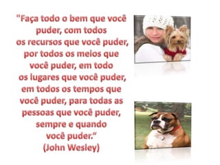 "Faça todo o bem que você puder, com todos os recursos que você puder, por todos os meios que você puder, em todoos lugares que você puder, em todos os tempos que você puder, para todas as pessoas que você puder, sempre e quando você puder.“ (John Wesley)