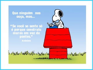 Que ninguém nos
ouça, mas...
“Se você se sente só
é porque construiu
muros em vez de
pontes.”
Anônimo
 