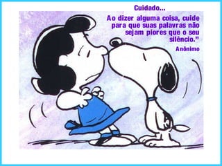 Cuidado...
Ao dizer alguma coisa, cuide
para que suas palavras não
sejam piores que o seu
silêncio.”
Anônimo
 
