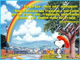 Eis porque envio esta mensagem:Eis porque envio esta mensagem:
““Nossas dúvidas são traidoras e nos fazemNossas dúvidas são traidoras e nos fazem
perder o que, com freqüência, poderíamosperder o que, com freqüência, poderíamos
ganhar, por simples medo de arriscar.”ganhar, por simples medo de arriscar.”
William ShakespeareWilliam Shakespeare
 