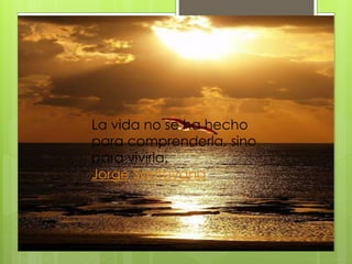 La vida no se ha hecho
para comprenderla, sino
para vivirla.
Jorge Santayana
