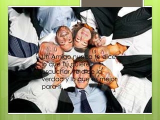Un Amigo nunca te dice
lo que Tú quieres
escuchar, te dice la
verdad y lo que es mejor
para ti.