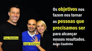 Jorge Coutinho
Tony Robbins
Os objetivos nos
fazem nos tornar
as pessoas que
precisamos ser
para alcançar
nossos resultados.
Jorge Coutinho
 