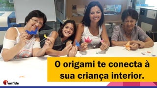 O origami te conecta à
sua criança interior.
 