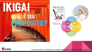 http://marciookabe.com.br/ikigai/como-o-ikigai-pode-te-ajudar-encontrar-seu-verdadeiro-proposito/
 