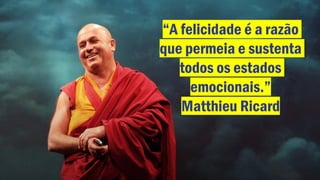 “A felicidade é a razão
que permeia e sustenta
todos os estados
emocionais.”
Matthieu Ricard
 