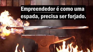 Empreendedor é como uma
espada, precisa ser forjado.
 