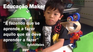 Educação Maker
“É fazendo que se
aprende a fazer
aquilo que se deve
aprender a fazer”
Aristóteles
 