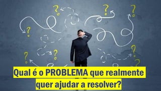 Qual é o PROBLEMA que realmente
quer ajudar a resolver?
 