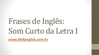 Frases de Inglês:
Som Curto da Letra I
www.XOKenglish.com.br
 