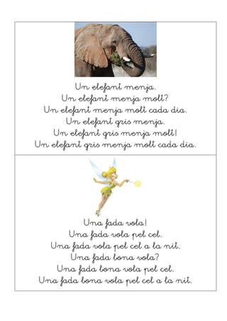 Un elefant menja.
Un elefant menja molt?
Un elefant menja molt cada dia.
Un elefant gris menja.
Un elefant gris menja molt!
Un elefant gris menja molt cada dia.
Una fada vola!
Una fada vola pel cel.
Una fada vola pel cel a la nit.
Una fada bona vola?
Una fada bona vola pel cel.
Una fada bona vola pel cel a la nit.
 