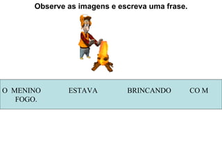 Observe as imagens e escreva uma frase. O  MENINO  ESTAVA  BRINCANDO  CO M  FOGO. 