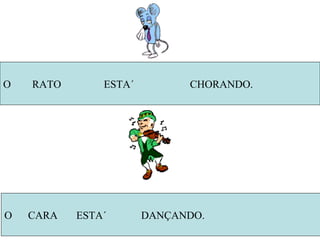 O  RATO  ESTA´  CHORANDO. O  CARA  ESTA´  DANÇANDO. 