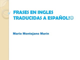 FRASES EN INGLES
TRADUCIDAS A ESPAÑOL!
Mario Montejano Marín

 