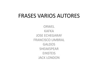 FRASES VARIOS AUTORES
ORWEL
KAFKA
JOSE ECHEGARAY
FRANCISCO UMBRAL
GALDOS
SHEAKSPEAR
EINSTEIS
JACK LONDON
 