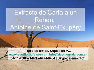 Extracto de Carta a un
Rehén,
Antoine de Saint-Exupéry
Tipeo de textos. Copias en PC.
www.dactilografa.com.ar | info@dactilografa.com.ar
54-11-4308-2144/15-6474-8484 | Skype: elenavntoft
 
