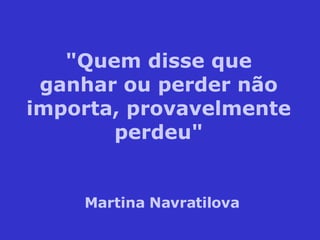 "Quem disse que ganhar ou perder não importa, provavelmente perdeu" Martina Navratilova 
