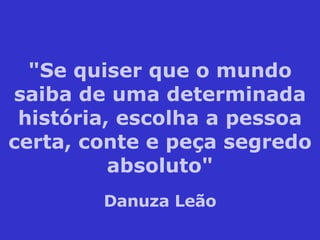 "Se quiser que o mundo saiba de uma determinada história, escolha a pessoa certa, conte e peça segredo absoluto" Danuza Leão 