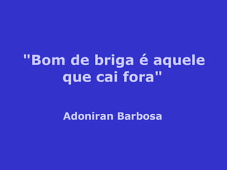 "Bom de briga é aquele que cai fora" Adoniran Barbosa 