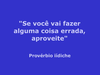 "Se você vai fazer alguma coisa errada, aproveite" Provérbio iídiche 