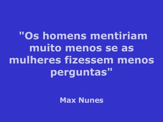 "Os homens mentiriam muito menos se as mulheres fizessem menos perguntas" Max Nunes 