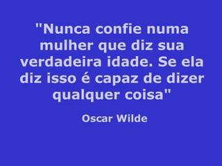 "Nunca confie numa mulher que diz sua verdadeira idade. Se ela diz isso é capaz de dizer qualquer coisa" Oscar Wilde 