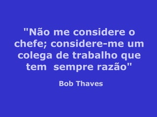 "Não me considere o chefe; considere-me um colega de trabalho que tem  sempre razão" Bob Thaves 