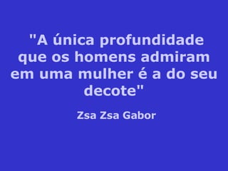 "A única profundidade que os homens admiram em uma mulher é a do seu decote" Zsa Zsa Gabor 