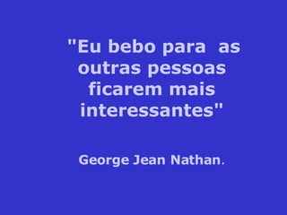 "Eu bebo para  as outras pessoas ficarem mais interessantes" George Jean Nathan . 