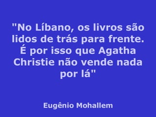 "No Líbano, os livros são lidos de trás para frente. É por isso que Agatha Christie não vende nada por lá" Eugênio Mohallem 