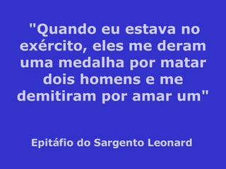 "Quando eu estava no exército, eles me deram uma medalha por matar dois homens e me demitiram por amar um" Epitáfio do Sargento Leonard   