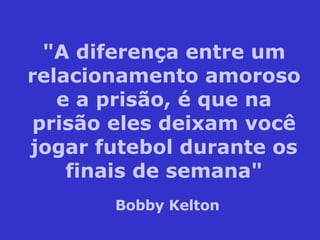"A diferença entre um relacionamento amoroso e a prisão, é que na prisão eles deixam você jogar futebol durante os finais de semana" Bobby Kelton 