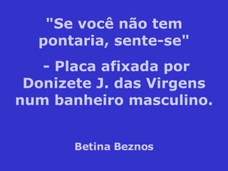 "Se você não tem pontaria, sente-se" - Placa afixada por Donizete J. das Virgens num banheiro masculino. Betina Beznos 