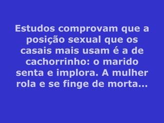 Estudos comprovam que a posição sexual que os casais mais usam é a de cachorrinho: o marido senta e implora. A mulher rola e se finge de morta... 