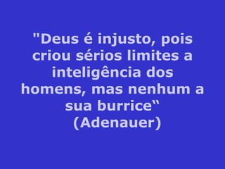"Deus é injusto, pois criou sérios limites a inteligência dos homens, mas nenhum a sua burrice“   (Adenauer) 