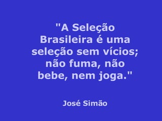 "A Seleção Brasileira é uma seleção sem vícios; não fuma, não bebe, nem joga." José Simão 