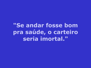 "Se andar fosse bom pra saúde, o carteiro seria imortal." 