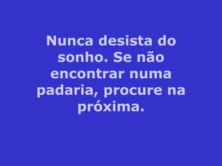 Nunca desista do sonho. Se não encontrar numa padaria, procure na próxima. 