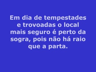 Em dia de tempestades e trovoadas o local mais seguro é perto da sogra, pois não há raio que a parta. 